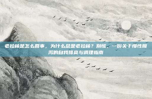 老拉稀是怎么回事，为什么总是老拉稀？别慌，一份关于慢性腹泻的自我排查与调理指南