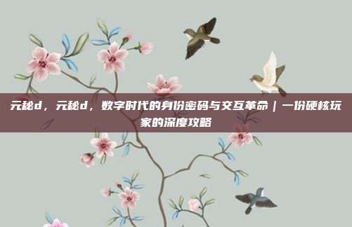 元秘d，元秘d，数字时代的身份密码与交互革命｜一份硬核玩家的深度攻略