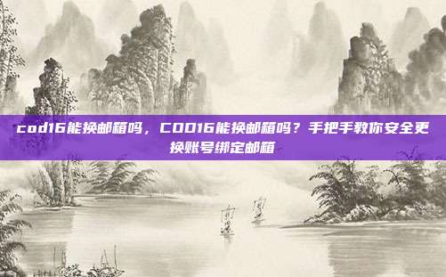 cod16能换邮箱吗，COD16能换邮箱吗？手把手教你安全更换账号绑定邮箱