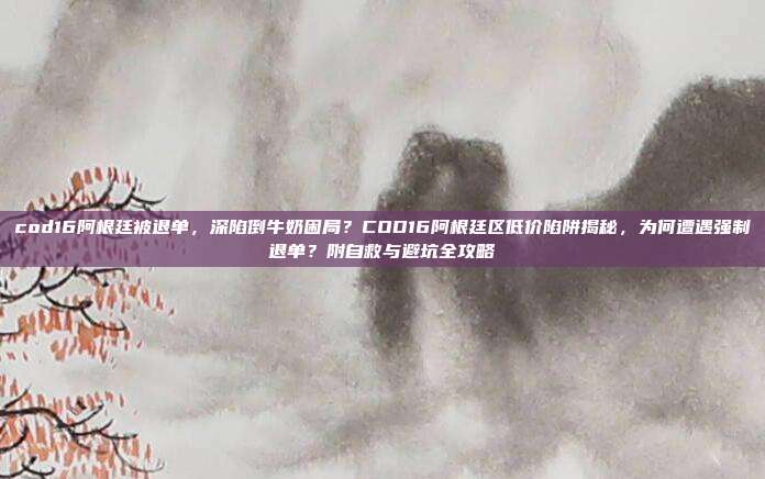 cod16阿根廷被退单，深陷倒牛奶困局？COD16阿根廷区低价陷阱揭秘，为何遭遇强制退单？附自救与避坑全攻略