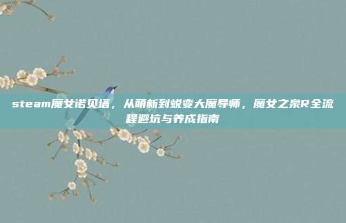 steam魔女诺贝塔，从萌新到蜕变大魔导师，魔女之泉R全流程避坑与养成指南