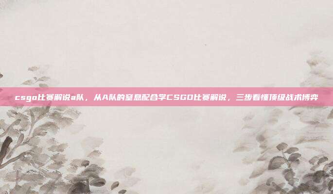 csgo比赛解说a队，从A队的窒息配合学CSGO比赛解说，三步看懂顶级战术博弈