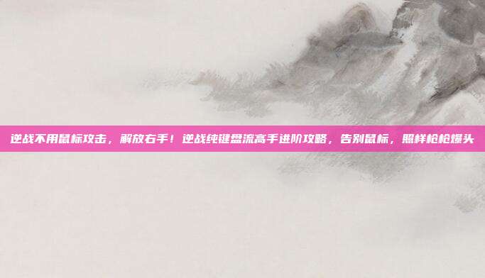逆战不用鼠标攻击，解放右手！逆战纯键盘流高手进阶攻略，告别鼠标，照样枪枪爆头