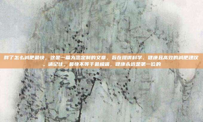 胖了怎么减肥最快，这是一篇为您定制的文章，旨在提供科学、健康且高效的减肥建议。请记住，最快不等于最极端，健康永远是第一位的