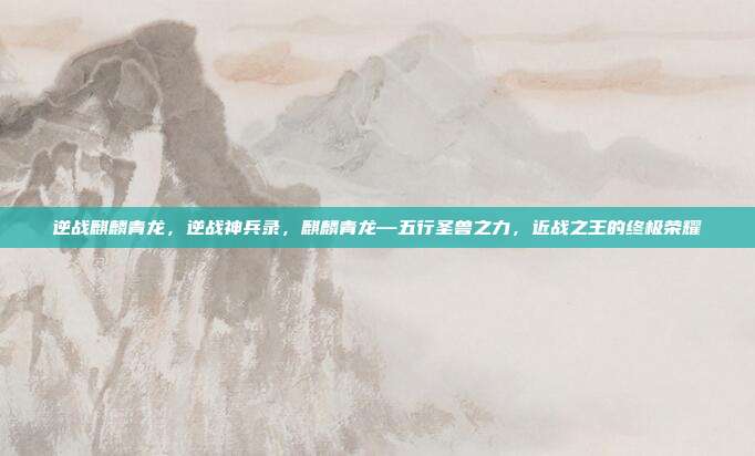 逆战麒麟青龙，逆战神兵录，麒麟青龙—五行圣兽之力，近战之王的终极荣耀