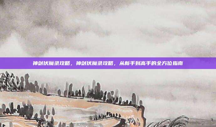 神剑伏魔录攻略，神剑伏魔录攻略，从新手到高手的全方位指南