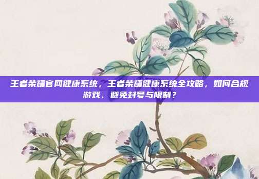 王者荣耀官网健康系统，王者荣耀健康系统全攻略，如何合规游戏、避免封号与限制？