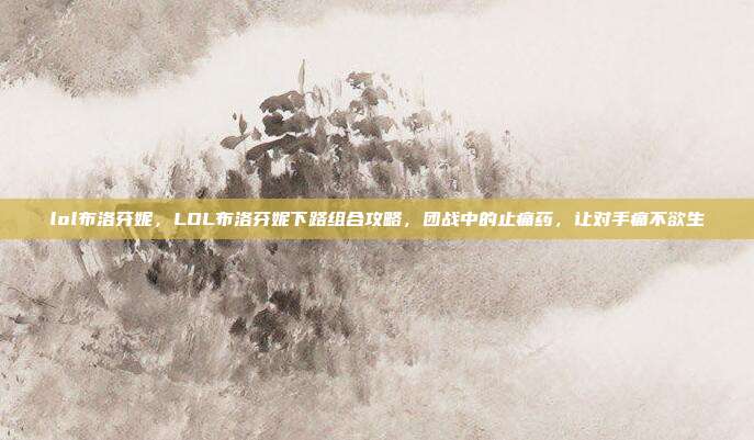 lol布洛芬妮，LOL布洛芬妮下路组合攻略，团战中的止痛药，让对手痛不欲生