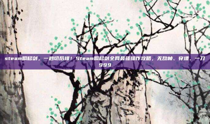 steam瞬移剑，一秒切后排！Steam瞬移剑全网最骚操作攻略，无敌帧、穿墙、一刀999