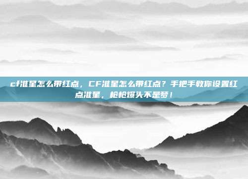 cf准星怎么带红点，CF准星怎么带红点？手把手教你设置红点准星，枪枪爆头不是梦！