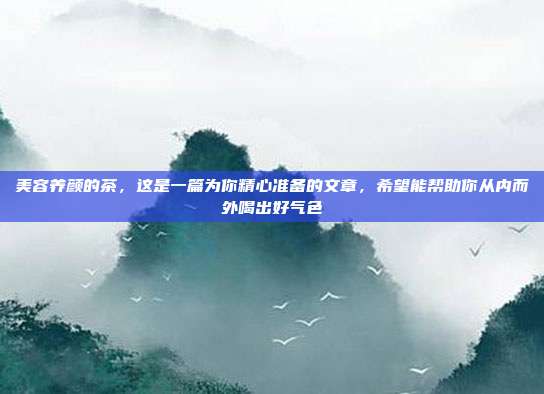 美容养颜的茶，这是一篇为你精心准备的文章，希望能帮助你从内而外喝出好气色