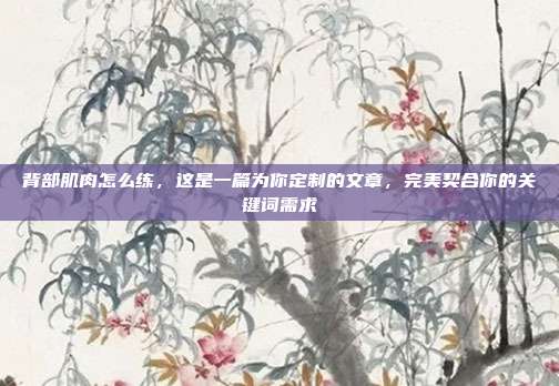 背部肌肉怎么练，这是一篇为你定制的文章，完美契合你的关键词需求