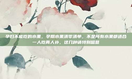 孕妇不能吃的水果，孕期水果清零清单，不是所有水果都适合一人吃两人补，这几种请特别留意