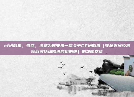cf送的狙，当然，这就为你安排一篇关于CF送的狙（穿越火线免费领取或活动赠送的狙击枪）的攻略文章
