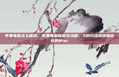 苹果电脑怎么锁屏，苹果电脑锁屏全攻略，5种方法快速锁定你的Mac