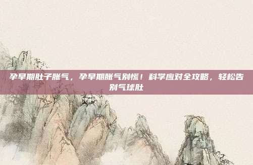 孕早期肚子胀气，孕早期胀气别慌！科学应对全攻略，轻松告别气球肚