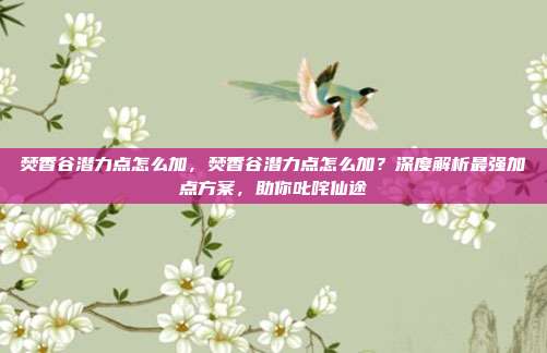 焚香谷潜力点怎么加，焚香谷潜力点怎么加？深度解析最强加点方案，助你叱咤仙途