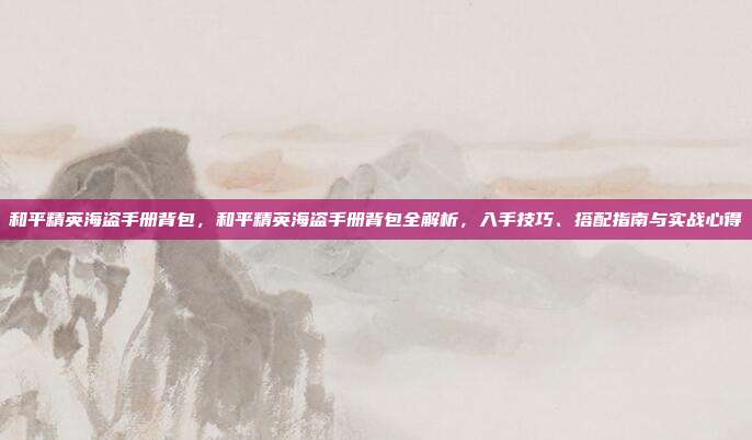 和平精英海盗手册背包，和平精英海盗手册背包全解析，入手技巧、搭配指南与实战心得