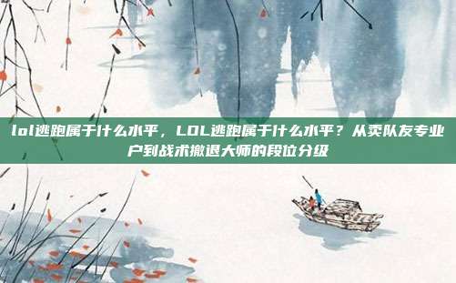 lol逃跑属于什么水平，LOL逃跑属于什么水平？从卖队友专业户到战术撤退大师的段位分级