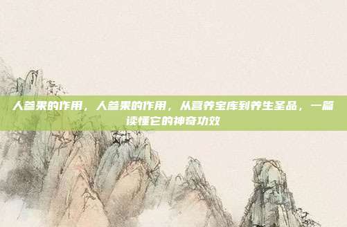 人参果的作用，人参果的作用，从营养宝库到养生圣品，一篇读懂它的神奇功效