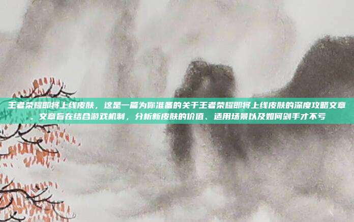 王者荣耀即将上线皮肤，这是一篇为你准备的关于王者荣耀即将上线皮肤的深度攻略文章。文章旨在结合游戏机制，分析新皮肤的价值、适用场景以及如何剁手才不亏