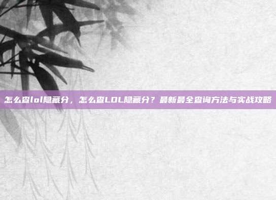 怎么查lol隐藏分，怎么查LOL隐藏分？最新最全查询方法与实战攻略