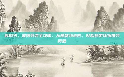 圆排列，圆排列完全攻略，从基础到进阶，轻松搞定环状排列问题