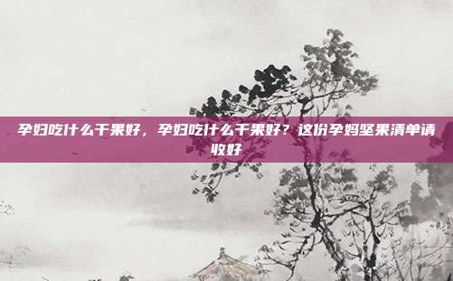孕妇吃什么干果好，孕妇吃什么干果好？这份孕妈坚果清单请收好