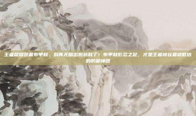 王者荣耀装备布甲鞋，别再无脑出抵抗鞋了！布甲鞋影忍之足，才是王者峡谷最被低估的防御神器