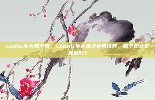 cod16生存哪个图，COD16生存模式地图推荐，哪个图才是最优解？