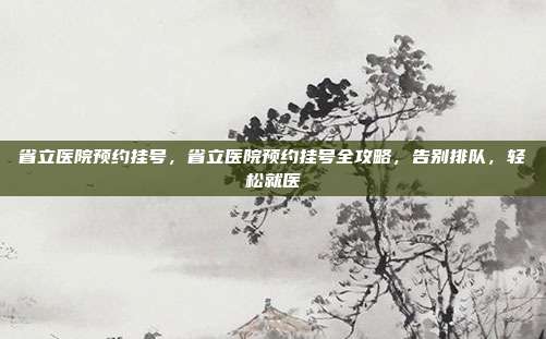 省立医院预约挂号，省立医院预约挂号全攻略，告别排队，轻松就医