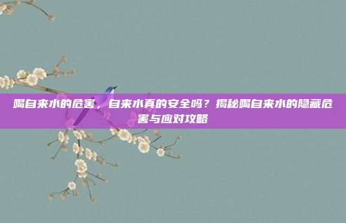 喝自来水的危害，自来水真的安全吗？揭秘喝自来水的隐藏危害与应对攻略