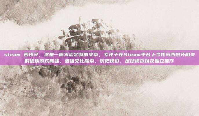 steam 西班牙，这是一篇为您定制的文章，专注于在Steam平台上寻找与西班牙相关的优质游戏体验，包括文化探索、历史模拟、足球模拟以及独立佳作