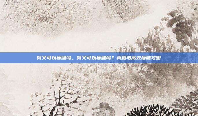 劈叉可以瘦腿吗，劈叉可以瘦腿吗？真相与高效瘦腿攻略