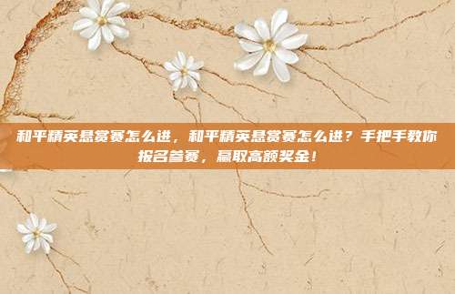 和平精英悬赏赛怎么进，和平精英悬赏赛怎么进？手把手教你报名参赛，赢取高额奖金！