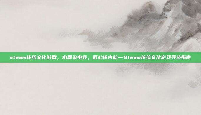 steam传统文化游戏，水墨染电竞，匠心传古韵—Steam传统文化游戏寻迹指南