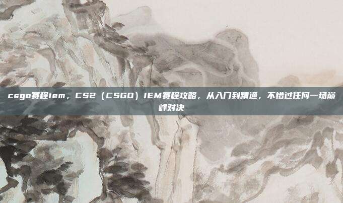 csgo赛程iem，CS2（CSGO）IEM赛程攻略，从入门到精通，不错过任何一场巅峰对决