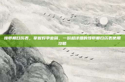 排卵期日历表，掌握好孕密码，一份超详细的排卵期日历表使用攻略