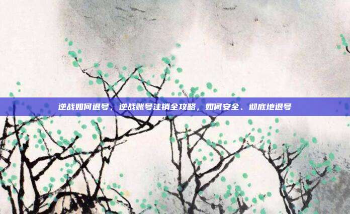 逆战如何退号，逆战账号注销全攻略，如何安全、彻底地退号