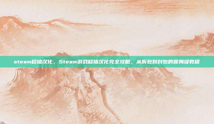 steam移植汉化，Steam游戏移植汉化完全攻略，从拆包到封包的保姆级教程