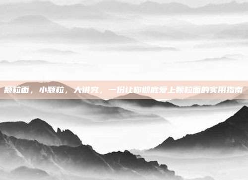 颗粒面，小颗粒，大讲究，一份让你彻底爱上颗粒面的实用指南