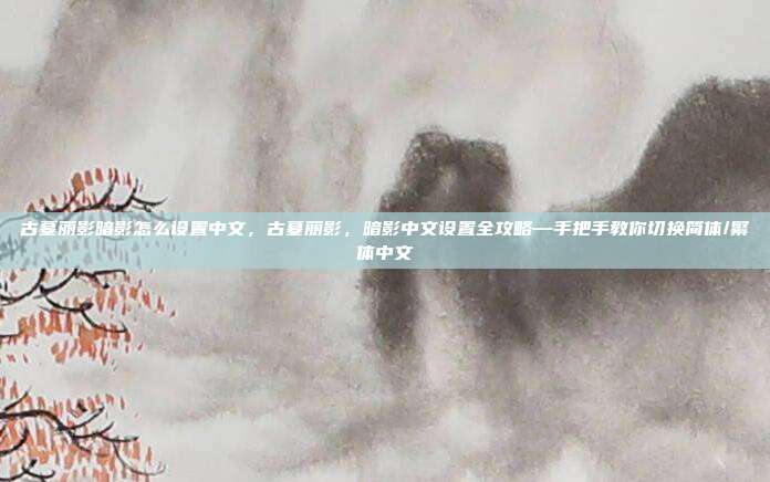 古墓丽影暗影怎么设置中文，古墓丽影，暗影中文设置全攻略—手把手教你切换简体/繁体中文