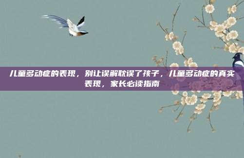 儿童多动症的表现，别让误解耽误了孩子，儿童多动症的真实表现，家长必读指南