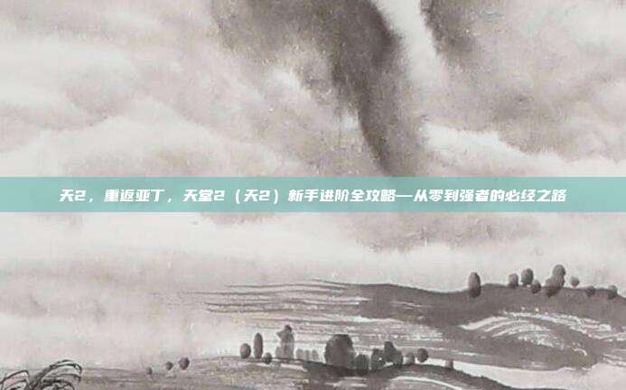 天2，重返亚丁，天堂2（天2）新手进阶全攻略—从零到强者的必经之路
