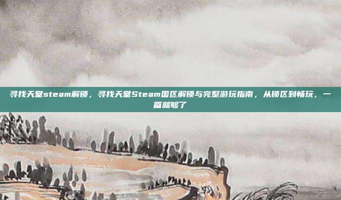 寻找天堂steam解锁，寻找天堂Steam国区解锁与完整游玩指南，从锁区到畅玩，一篇就够了
