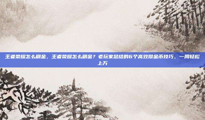 王者荣耀怎么刷金，王者荣耀怎么刷金？老玩家总结的6个高效攒金币技巧，一周轻松上万