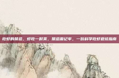 吃虾的禁忌，虾吃一时爽，禁忌需记牢，一份科学吃虾避坑指南