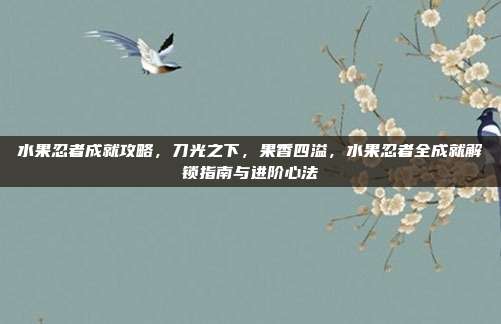 水果忍者成就攻略，刀光之下，果香四溢，水果忍者全成就解锁指南与进阶心法