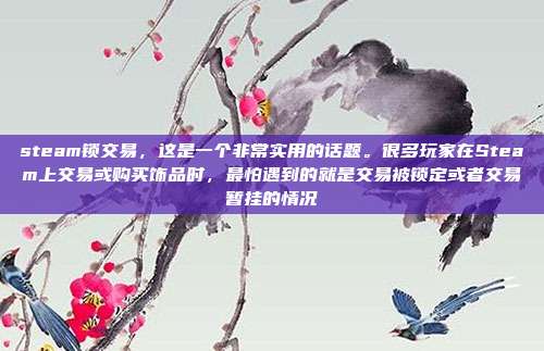 steam锁交易，这是一个非常实用的话题。很多玩家在Steam上交易或购买饰品时，最怕遇到的就是交易被锁定或者交易暂挂的情况