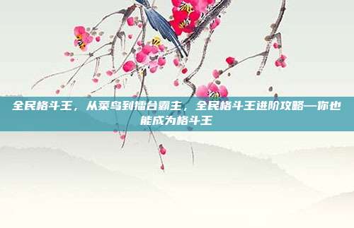 全民格斗王，从菜鸟到擂台霸主，全民格斗王进阶攻略—你也能成为格斗王
